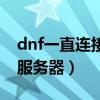 dnf一直连接服务器怎么解决（dnf一直连接服务器）