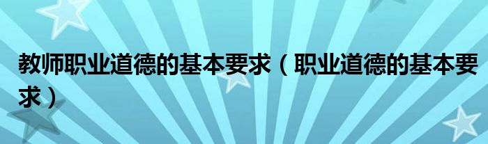 教师职业道德与其他职业道德区别（教师职业道德规范的基本要求）