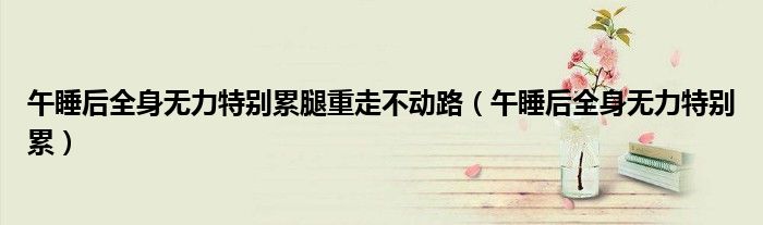 午睡后全身一直无力怎么办（午睡后浑身无力过一会就缓解）