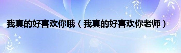 有一句歌词我真的好喜欢你（歌词我真的好喜欢你,我真的好喜欢你,我真的好喜欢你）