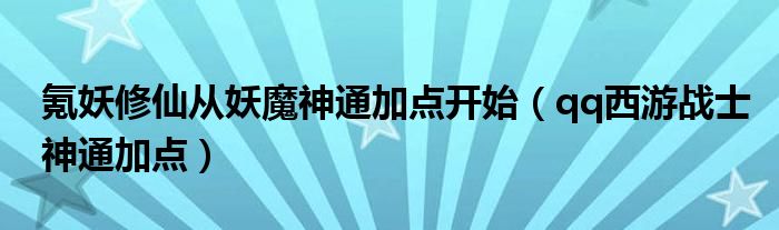 氪妖修仙从妖魔神通加点开始（qq西游战士神通加点）