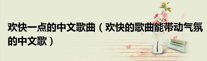 轻松欢快的音乐能带动气氛的歌曲（旋律欢快的歌中文歌曲）