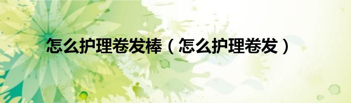 怎么保持卷发棒不炸毛（怎么保持卷发棒卷出的发型）
