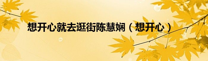 为什么一开心就会想难过的事（想开心就出去逛个街）