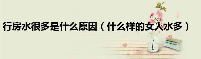 行房水很多是什么原因（什么样的女人水多）