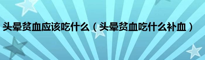 贫血有时候头晕能吃什么对贫血最好（头晕晕的贫血吃什么好）