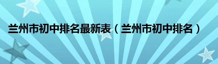 兰州市初中排行（兰州市所有初中排名）