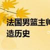 法国男篮主帅谈打进决赛：开心之余，志在创造历史