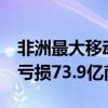 非洲最大移动网络运营商MTN集团上半年净亏损73.9亿南非兰特