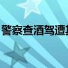 警察查酒驾遭其同行者围攻 3名嫌疑人被刑拘