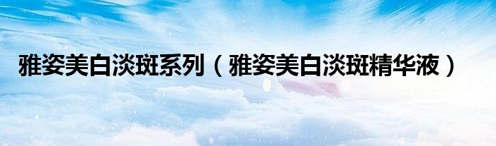雅姿精准淡斑焕白精华液（雅姿美白淡斑精华液怎么样）