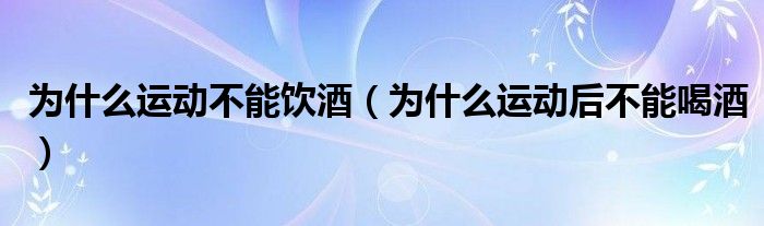 为什么运动后不能喝啤酒（为什么运动之后不能喝酒）