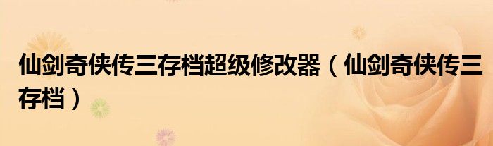 仙剑奇侠传存档修改器教程（仙剑三超级存档修改器是什么）