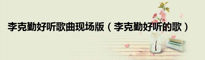 李克勤好听歌曲现场版（李克勤好听的歌）