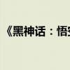 《黑神话：悟空》全球预售已超4亿 爆火出圈