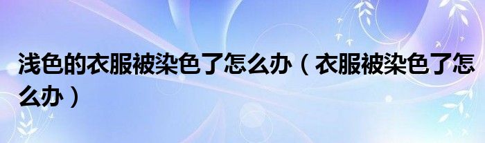 浅色衣服被染色了如何洗白（浅色衣服不小心染上颜色,怎么去掉?）