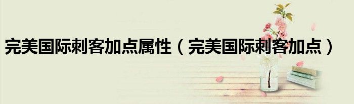 完美国际刺客副本怎么打出高伤害（完美国际刺客pk攻略）