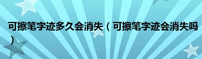 可擦笔写的字多久会消失（可擦笔写字会消失吗）