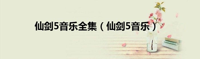 仙剑5插曲纯音乐（仙剑奇侠传5的音乐）