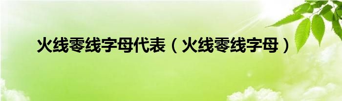 火线零线字母代表的是什么意思（火线零线字母代号）