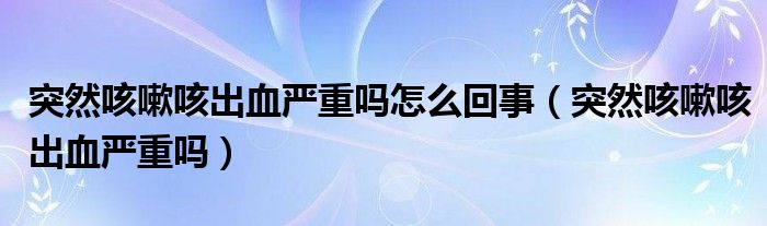 突然一下子胸口痛什么原因（突然一下子咳嗽咳出血是怎么回事）