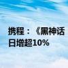 携程：《黑神话：悟空》上线当日，山西省搜索热度环比前日增超10%