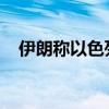 伊朗称以色列正经历等待带来的恐惧不安