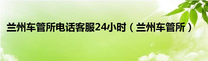 兰州车管所电话24小时热线电话（兰州车管所咨询电话）