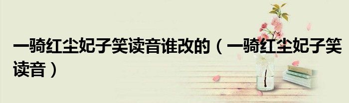 一骑红尘妃子笑的骑读音（官方一骑红尘妃子笑读音改了吗）