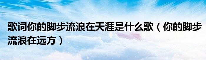 你的脚步是什么歌（你的脚步流浪在天涯表达什么意思）