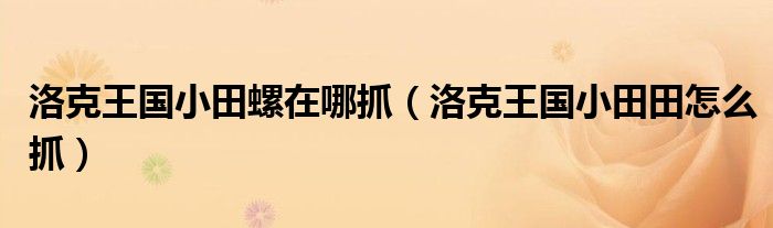 洛克王国青萌鱼鱼在哪里捕捉（洛克王国小田螺在哪抓）