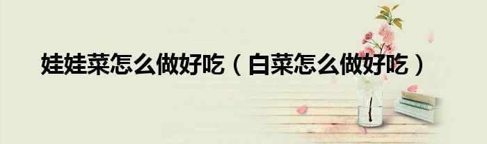 娃娃菜白菜心图片（娃娃菜白菜的制作方法）