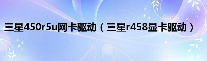 三星450r5j笔记本无线网卡驱动（三星r458显卡驱动）