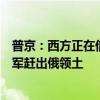 普京：西方正在借乌克兰的手与我们作战，当务之急是将乌军赶出俄领土