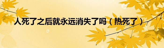 人被热死的原因是什么（人死了永远就消失了吗）