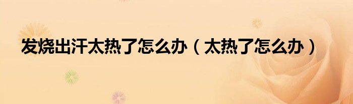 发烧出汗太多（发烧了汗出来怎么办）