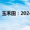玉禾田：2024年上半年净利润同比增2.88%
