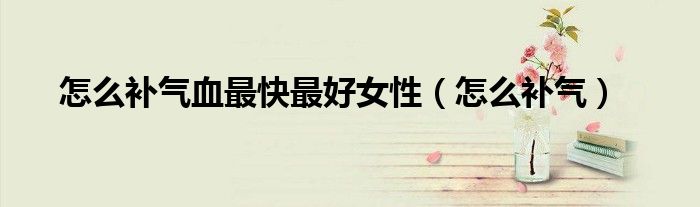 女性补气血最快穴位（女性补气血最快的食谱）