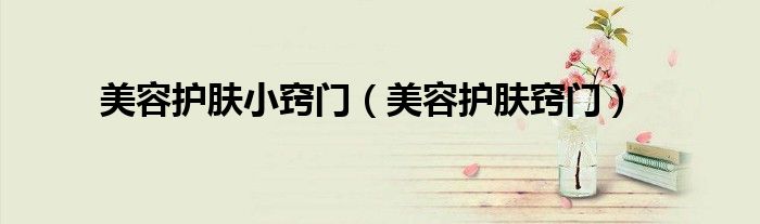 美容护肤小妙招大全（美容护肤美容小知识）
