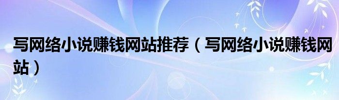 2021年写网络小说（2021写网络小说赚钱吗）
