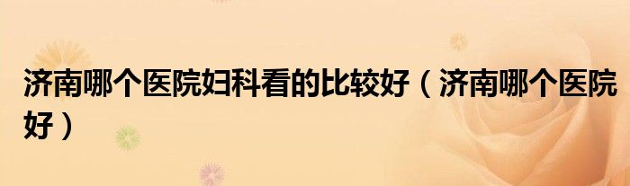 济南哪个医院看儿童比较好（济南哪个医院看妇科好）