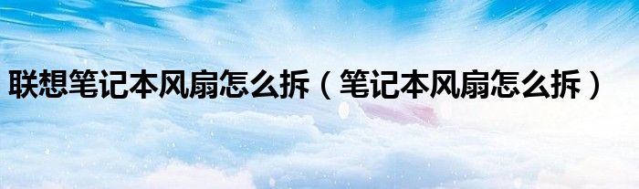 联想笔记本（联想笔记本电脑风扇拆卸教程）