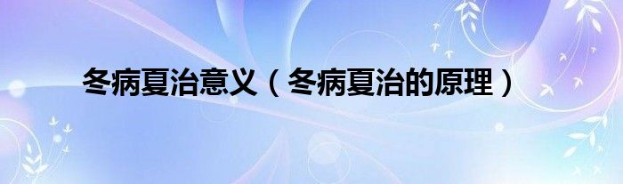 冬病夏治的概念（冬病夏治是啥意思）