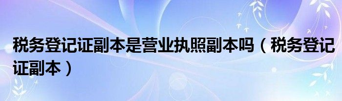 税务登记证正本和副本的区别（税务登记副本和营业执照）
