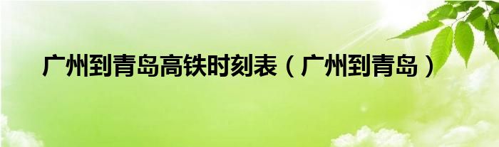到山东青岛坐高铁要多少钱（广州到青岛的高铁时刻表）