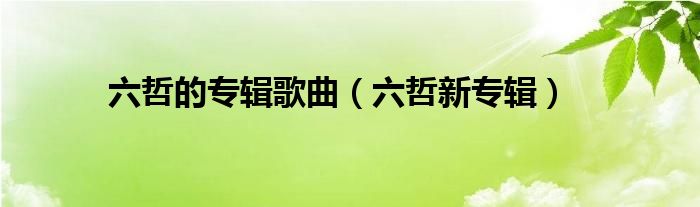 六哲的全部歌曲完整版（六哲的专辑歌曲）