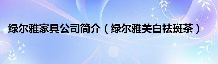绿尔雅玻璃胶是品牌吗（绿尔雅祛痘茶的价目表）