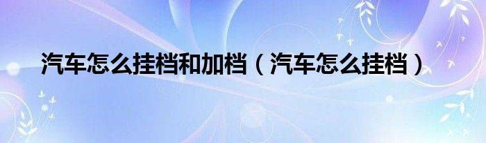 汽车怎么挂档操作方法（车子怎么挂档位）