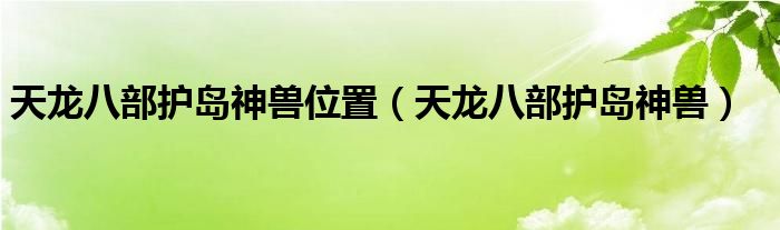 天龙八部护岛神兽多久更新一次（天龙八部护岛神兽刷新地点）