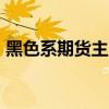 黑色系期货主力合约涨幅扩大，焦煤涨超4%